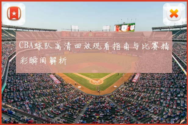 CBA球队高清回放观看指南与比赛精彩瞬间解析