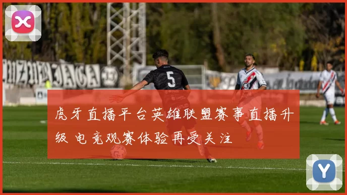 虎牙直播平台英雄联盟赛事直播升级 电竞观赛体验再受关注
