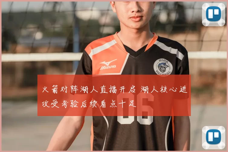 火箭对阵湖人直播开启 湖人核心进攻受考验后续看点十足