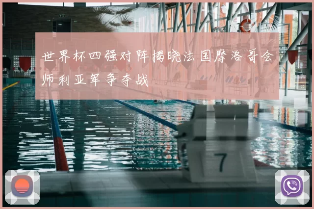 世界杯四强对阵揭晓法国摩洛哥会师利亚军争夺战