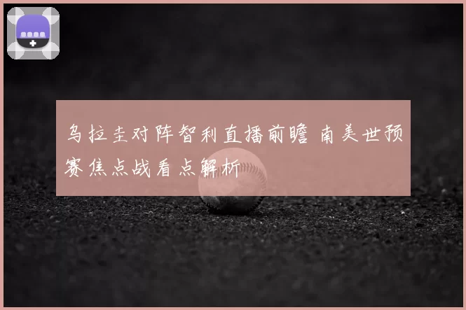 乌拉圭对阵智利直播前瞻 南美世预赛焦点战看点解析