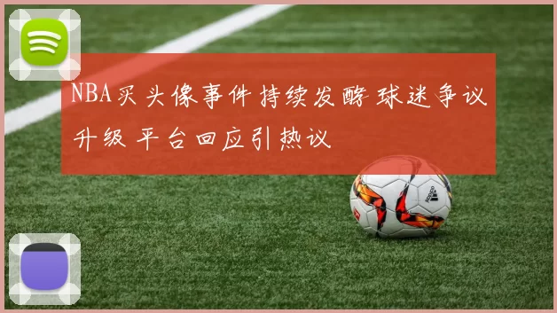 NBA买头像事件持续发酵 球迷争议升级 平台回应引热议