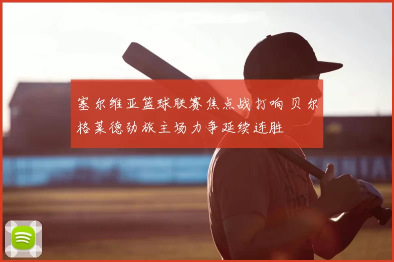 塞尔维亚篮球联赛焦点战打响 贝尔格莱德劲旅主场力争延续连胜