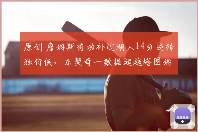 原创 詹姆斯将功补过湖人14分逆转独行侠，东契奇一数据超越塔图姆