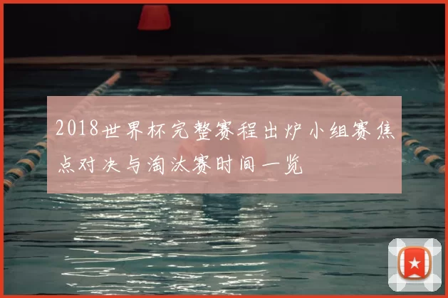 2018世界杯完整赛程出炉小组赛焦点对决与淘汰赛时间一览