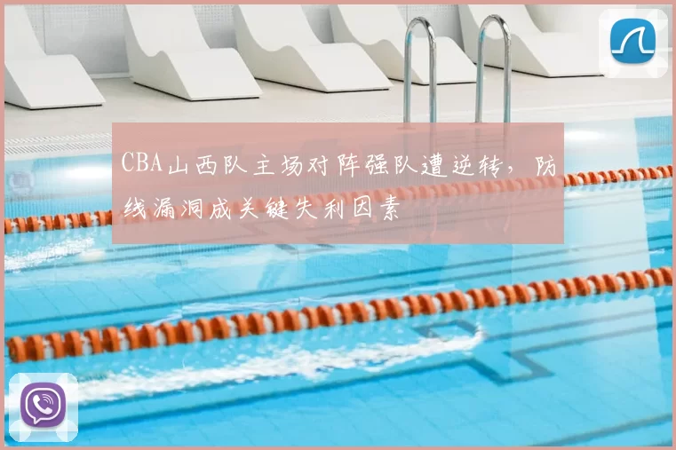 CBA山西队主场对阵强队遭逆转，防线漏洞成关键失利因素