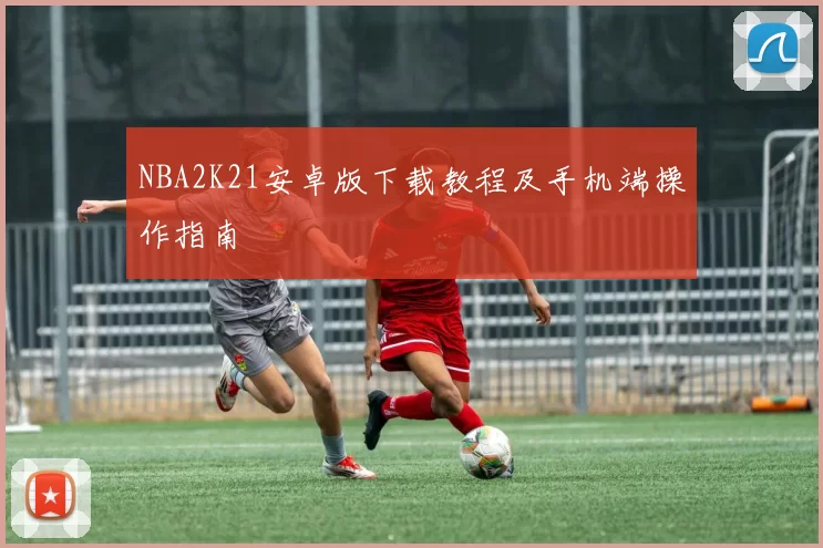 NBA2K21安卓版下载教程及手机端操作指南
