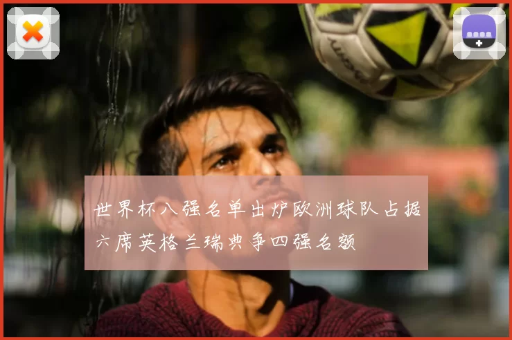 世界杯八强名单出炉欧洲球队占据六席英格兰瑞典争四强名额