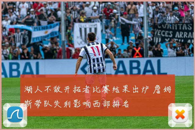 湖人不敌开拓者比赛结果出炉 詹姆斯带队失利影响西部排名