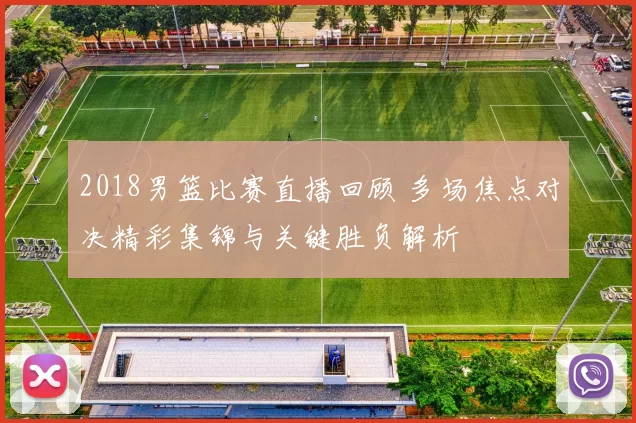 2018男篮比赛直播回顾 多场焦点对决精彩集锦与关键胜负解析