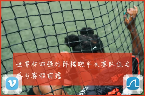 世界杯四强对阵揭晓半决赛队伍名单与赛程前瞻