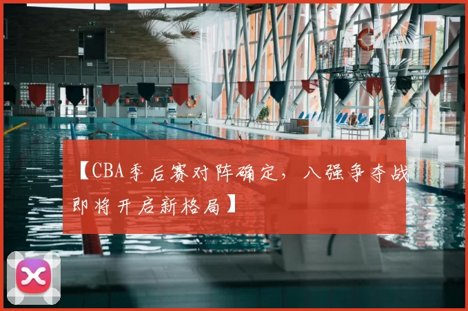 【CBA季后赛对阵确定，八强争夺战即将开启新格局】