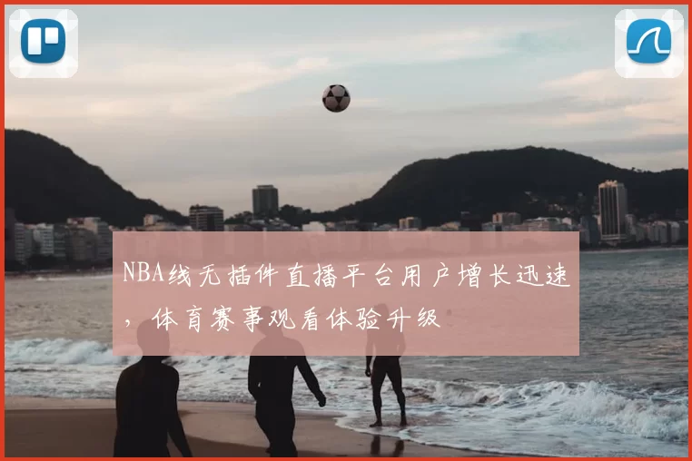 NBA线无插件直播平台用户增长迅速,体育赛事观看体验升级