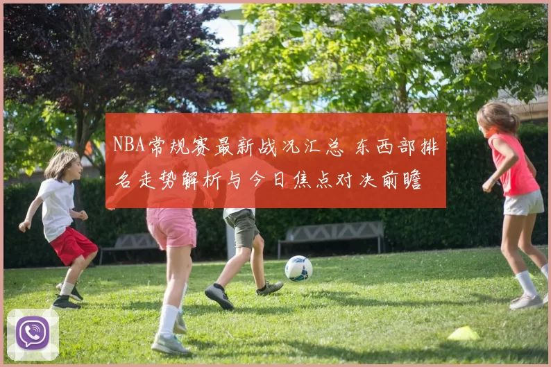 NBA常规赛最新战况汇总 东西部排名走势解析与今日焦点对决前瞻