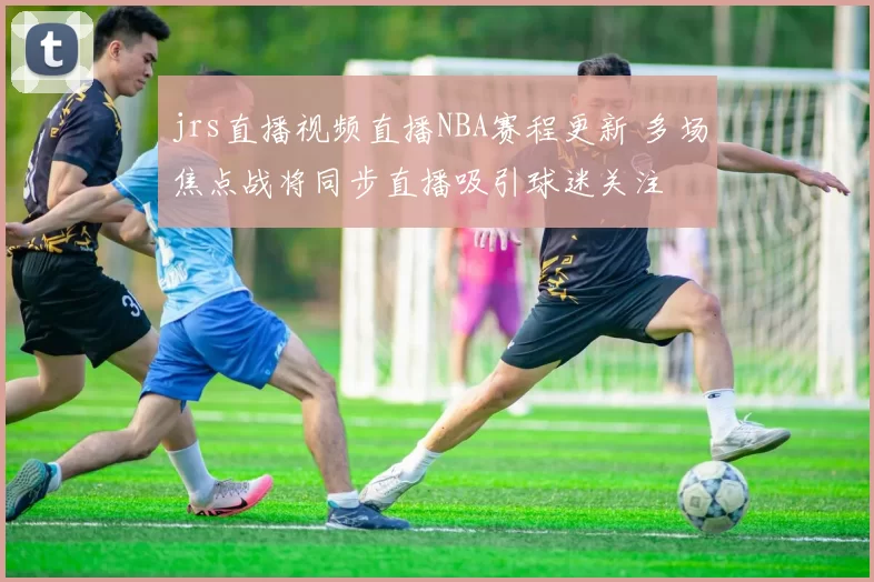 jrs直播视频直播NBA赛程更新 多场焦点战将同步直播吸引球迷关注