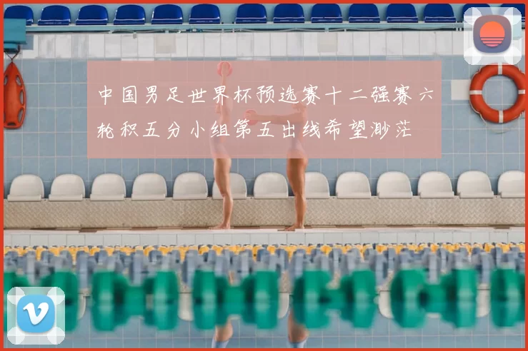 中国男足世界杯预选赛十二强赛六轮积五分小组第五出线希望渺茫