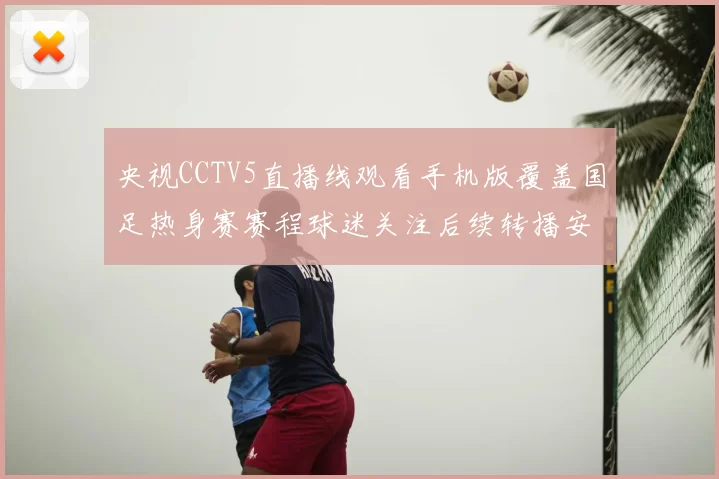 央视CCTV5直播线观看手机版覆盖国足热身赛赛程球迷关注后续转播安排