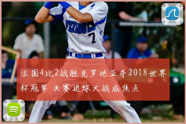法国4比2战胜克罗地亚夺2018世界杯冠军 决赛进球大战成焦点