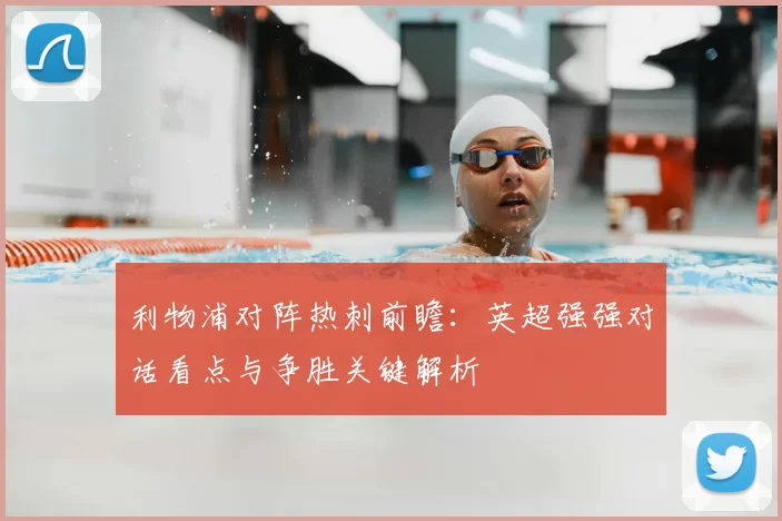 利物浦对阵热刺前瞻：英超强强对话看点与争胜关键解析
