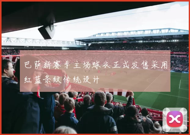 巴萨新赛季主场球衣正式发售采用红蓝条纹传统设计