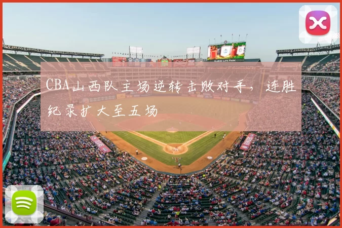 CBA山西队主场逆转击败对手,连胜纪录扩大至五场