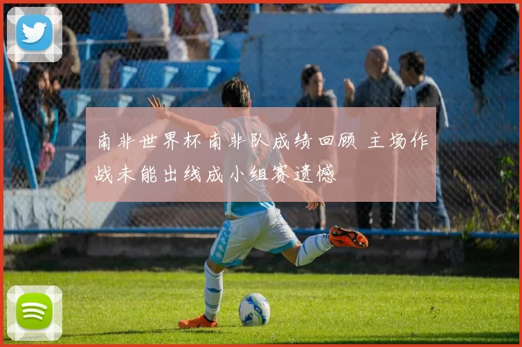 南非世界杯南非队成绩回顾 主场作战未能出线成小组赛遗憾