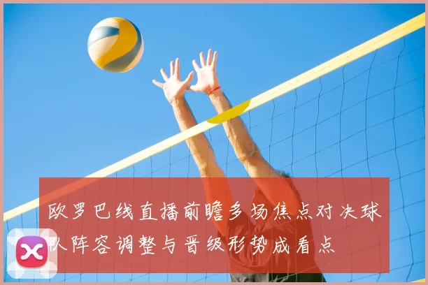 欧罗巴线直播前瞻多场焦点对决球队阵容调整与晋级形势成看点