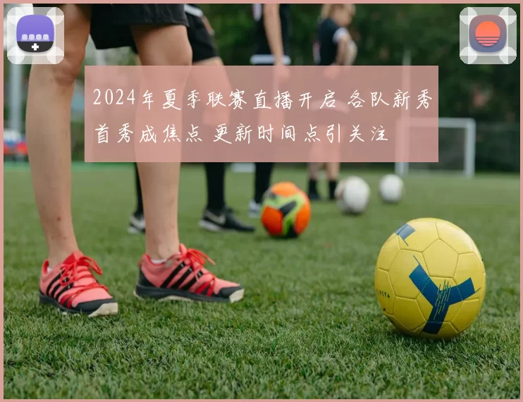 2024年夏季联赛直播开启 各队新秀首秀成焦点 更新时间点引关注