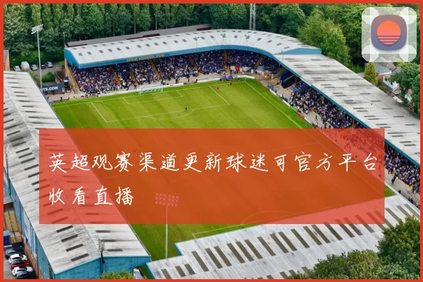 英超观赛渠道更新球迷可官方平台收看直播