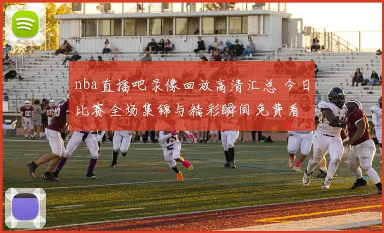 nba直播吧录像回放高清汇总 今日比赛全场集锦与精彩瞬间免费看