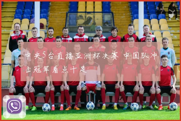 中央5台直播亚洲杯决赛 中国队冲击冠军看点十足