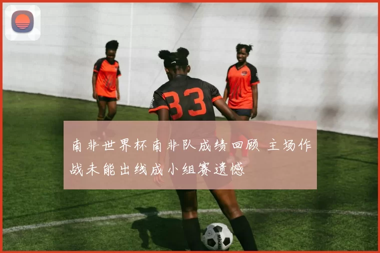 南非世界杯南非队成绩回顾 主场作战未能出线成小组赛遗憾