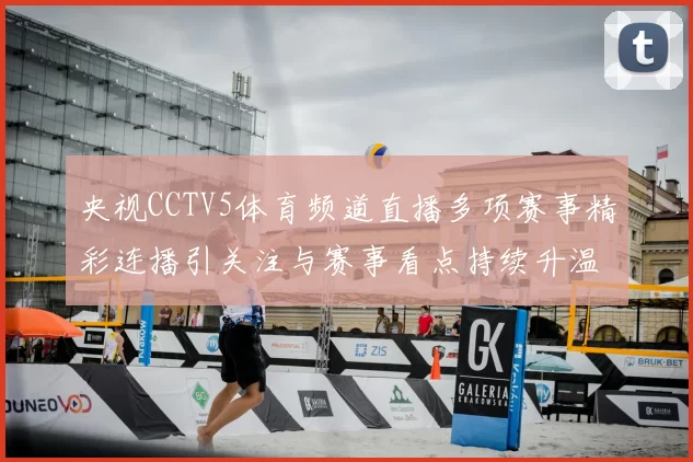 央视CCTV5体育频道直播多项赛事精彩连播引关注与赛事看点持续升温