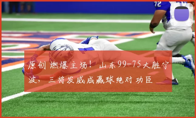 原创 燃爆主场！山东99-75大胜宁波，三将发威成赢球绝对功臣