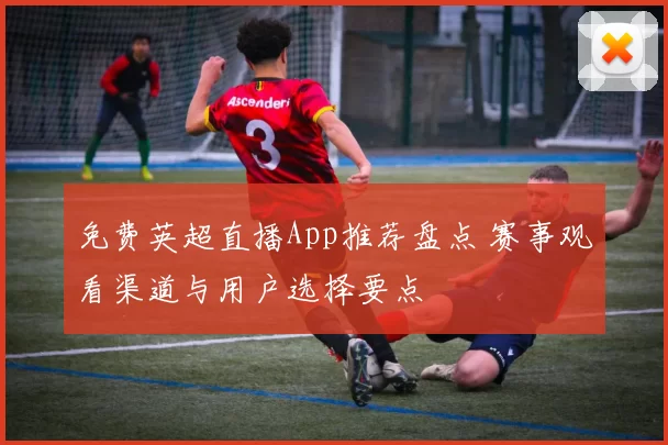 免费英超直播App推荐盘点 赛事观看渠道与用户选择要点