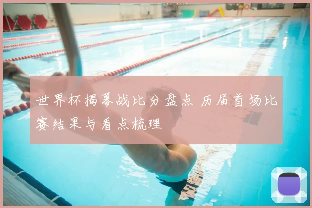 世界杯揭幕战比分盘点 历届首场比赛结果与看点梳理