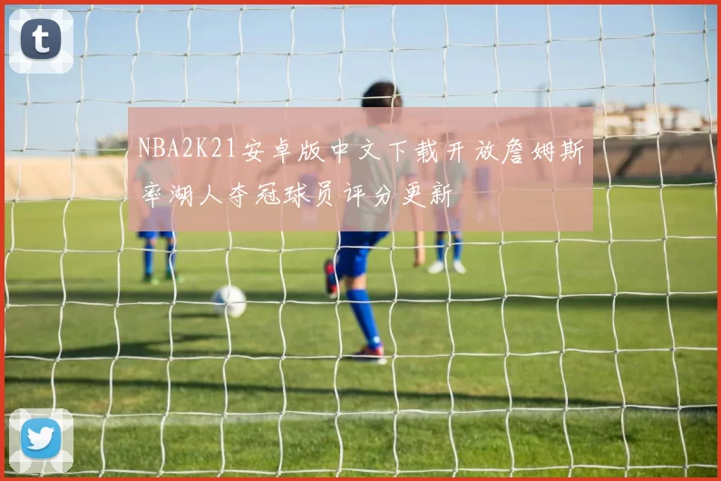 NBA2K21安卓版中文下载开放詹姆斯率湖人夺冠球员评分更新