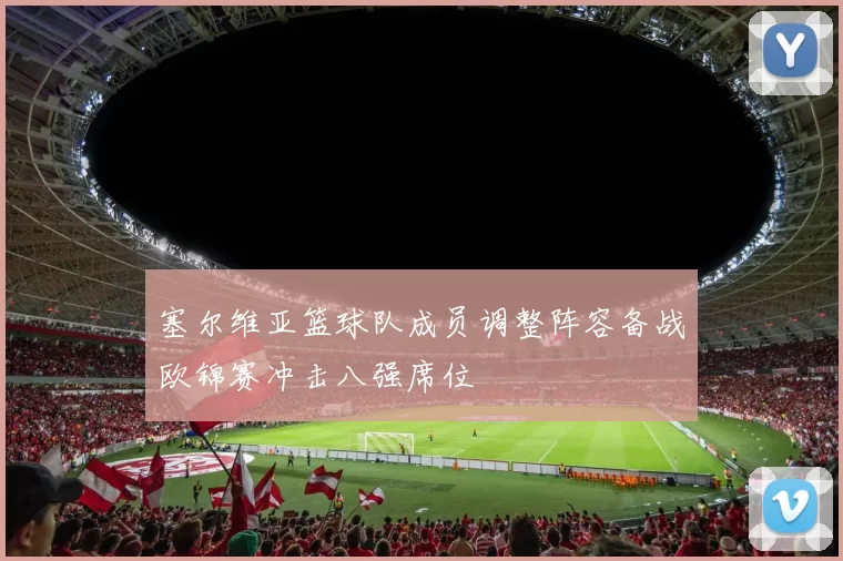 塞尔维亚篮球队成员调整阵容备战欧锦赛冲击八强席位
