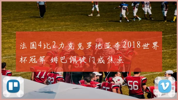法国4比2力克克罗地亚夺2018世界杯冠军 姆巴佩破门成焦点