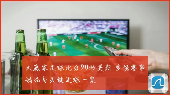大赢家足球比分90秒更新 多场赛事战况与关键进球一览