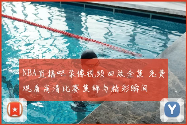 NBA直播吧录像视频回放全集 免费观看高清比赛集锦与精彩瞬间