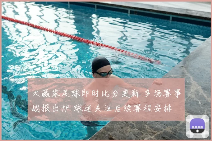 大赢家足球即时比分更新 多场赛事战报出炉 球迷关注后续赛程安排