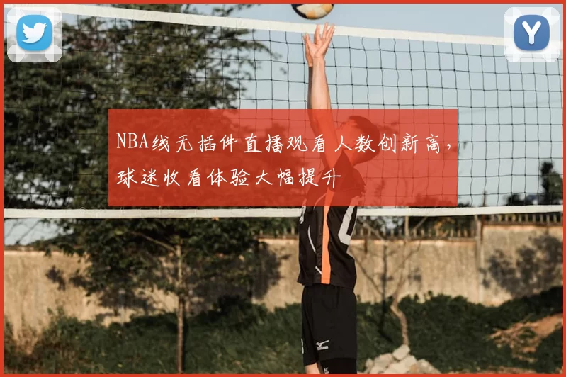 NBA线无插件直播观看人数创新高，球迷收看体验大幅提升