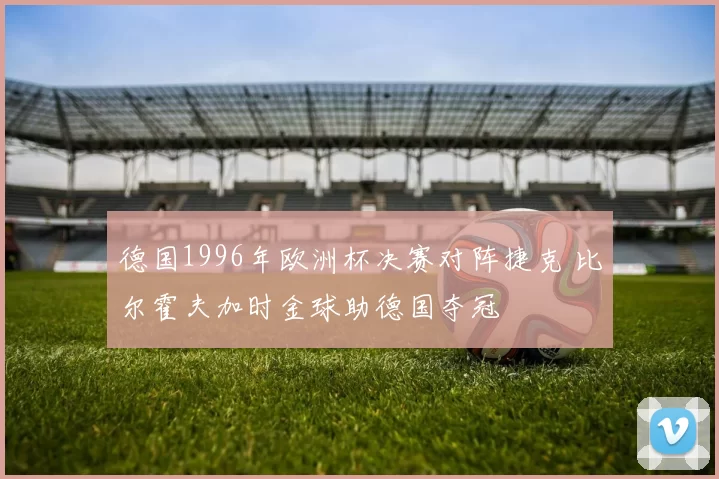 德国1996年欧洲杯决赛对阵捷克 比尔霍夫加时金球助德国夺冠