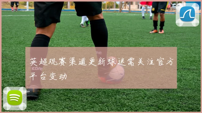 英超观赛渠道更新球迷需关注官方平台变动