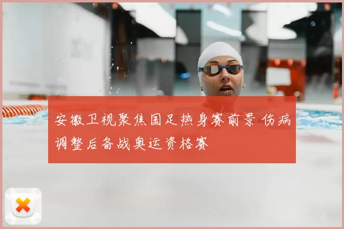 安徽卫视聚焦国足热身赛前景 伤病调整后备战奥运资格赛