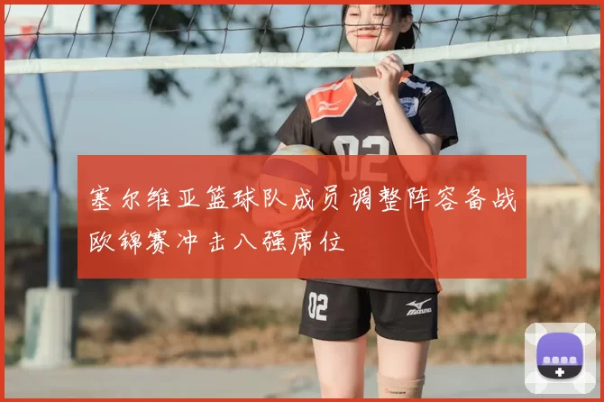 塞尔维亚篮球队成员调整阵容备战欧锦赛冲击八强席位