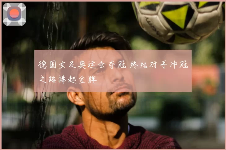 德国女足奥运会夺冠 终结对手冲冠之路捧起金牌