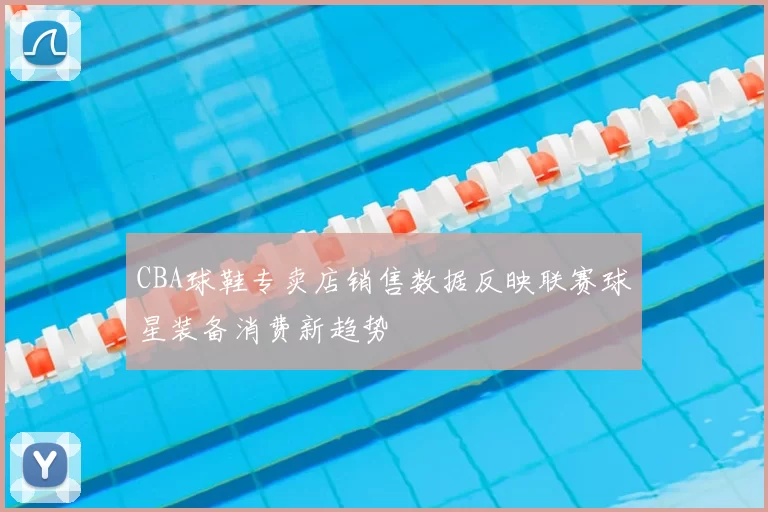 CBA球鞋专卖店销售数据反映联赛球星装备消费新趋势