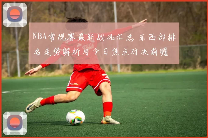 NBA常规赛最新战况汇总 东西部排名走势解析与今日焦点对决前瞻